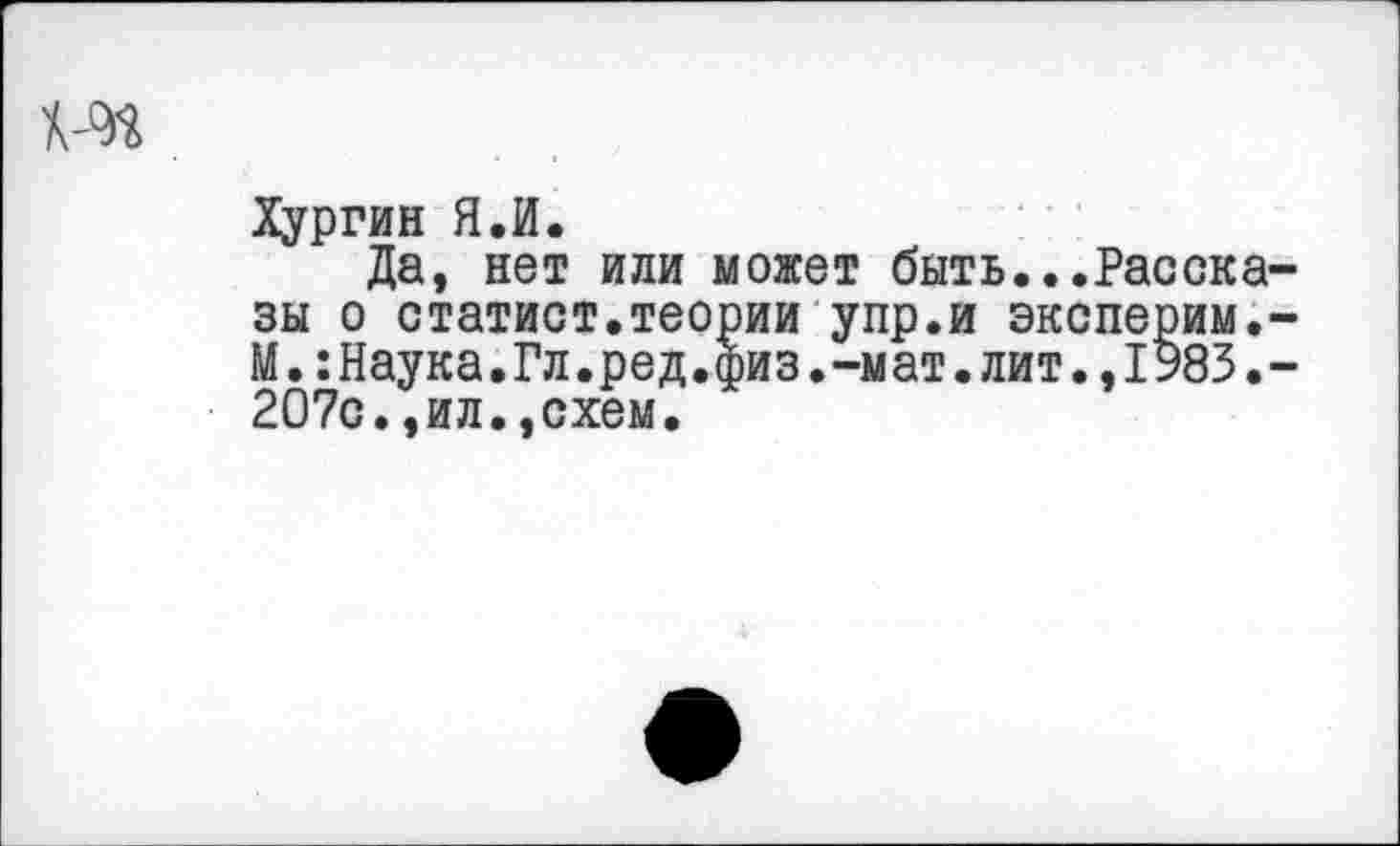 ﻿
Хургин Я.И.
Да, нет или может быть...Расска-
зы о статист.теории упр.и эксперим.-М.:Наука.Гл.ред.физ.-мат.лит.,1983.-207с.,ил.,схем.